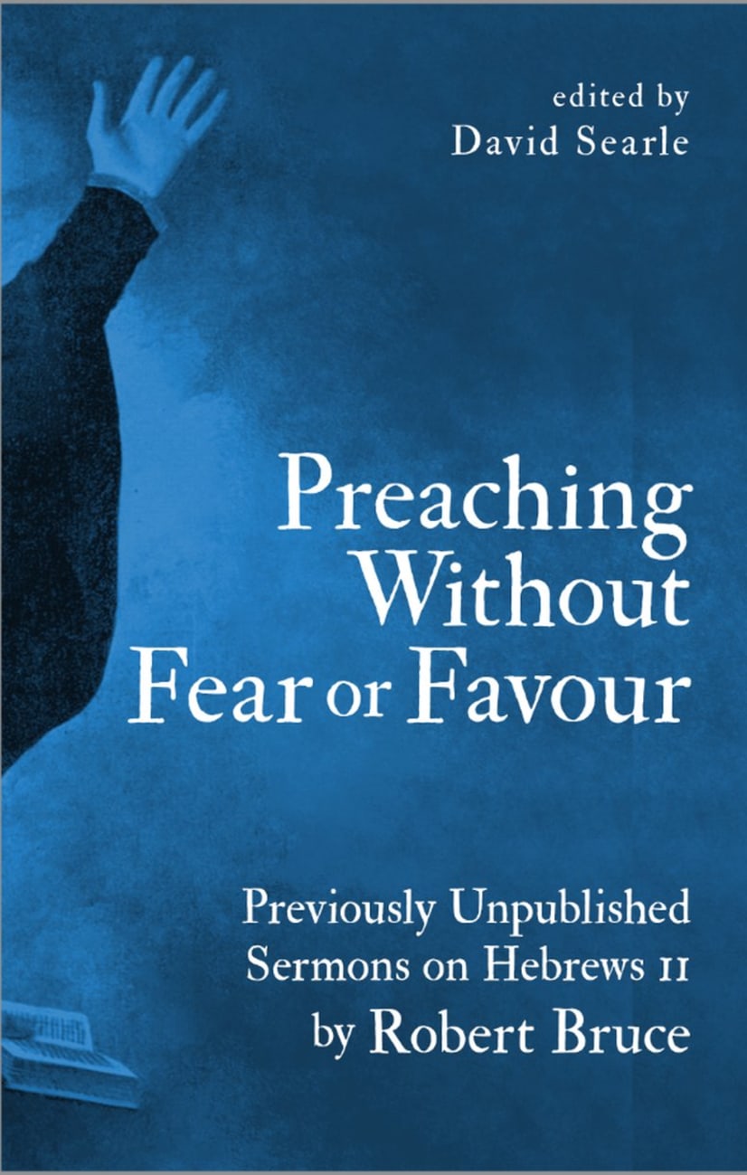 Preaching Without Fear Or Favour: Previously Unpublished Sermons on Hebrews 11 By Robert Bruce Hardback