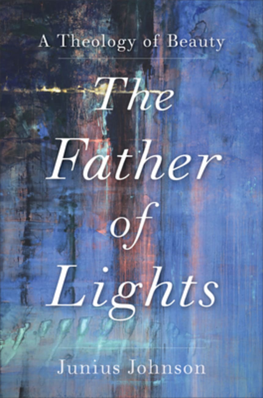 Father of Lights, The: A Theology of Beauty (Theology For The Life Of The Word Series) Hardback
