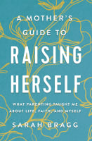 A Mother's Guide to Raising Herself: What Parenting Taught Me About Life, Faith, and Myself Paperback