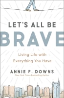 Let's All Be Brave: Living Life With Everything You Have Paperback