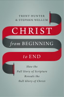 Christ From Beginning to End: How the Full Story of Scripture Reveals the Full Glory of Christ Hardback
