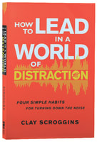 How to Lead in a World of Distraction: Four Simple Habits For Turning Down the Noise International Trade Paper Edition