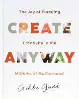 Create Anyway: The Joy of Pursuing Creativity in the Margins of Motherhood Hardback