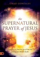 The Supernatural Prayer of Jesus: Prayer Secrets From the Son of God That Unleash the Miracle Realm Paperback
