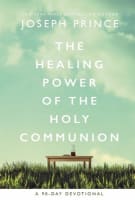 The Healing Power of the Holy Communion: Pray Your Way to Health and Wholeness (A 90 Day Devotional) Hardback