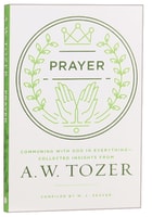 Prayer: Communing With God in Everything - Collected Insights From Aw Tozer (A W Tozer Collected Insights Series) Paperback