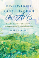 Discovering God Through the Arts: How Every Christians Can Grow Closer to God By Appreciating Beauty & Creativity Paperback