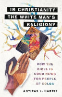 Is Christianity the White Man's Religion?: How the Bible is Good News For People of Color Hardback