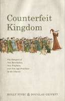 Counterfeit Kingdom: The Dangers of New Revelation, New Prophets, and New Age Practices in the Church Paperback