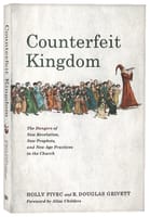 Counterfeit Kingdom: The Dangers of New Revelation, New Prophets, and New Age Practices in the Church Paperback