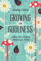 Growing in Godliness: A Teen Girl's Guide to Maturing in Christ Paperback