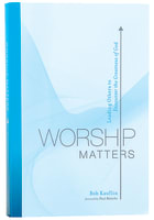 Worship Matters: Leading Others to Encounter the Greatness of God Paperback