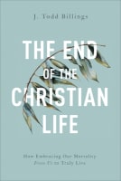 The End of the Christian Life: How Embracing Our Mortality Frees Us to Truly Live Paperback
