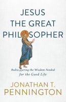 Jesus the Great Philosopher: Rediscovering the Wisdom Needed For the Good Life Paperback