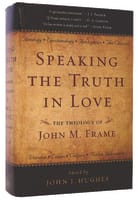 Speaking Truth in Love: The Theology of John M Frame Hardback