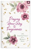 Praying Your Way to Forgiveness: 200 Inspiring Prayers For a Woman's Heart Hardback