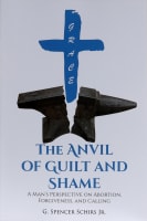The Anvil of Guilt and Shame: A Man's Perspective on Abortion, Forgiveness, and Calling Paperback