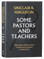 Some Pastors and Teachers: Reflecting a Biblical Vision of What Every Minister is Called to Be Hardback
