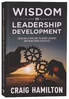 Wisdom in Leadership Development: Creating a Pipeline to Grow Leaders and Make More Disciples Paperback
